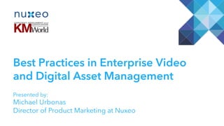 Best Practices in Enterprise Video
and Digital Asset Management
Presented by:
Michael Urbonas
Director of Product Marketing at Nuxeo
 