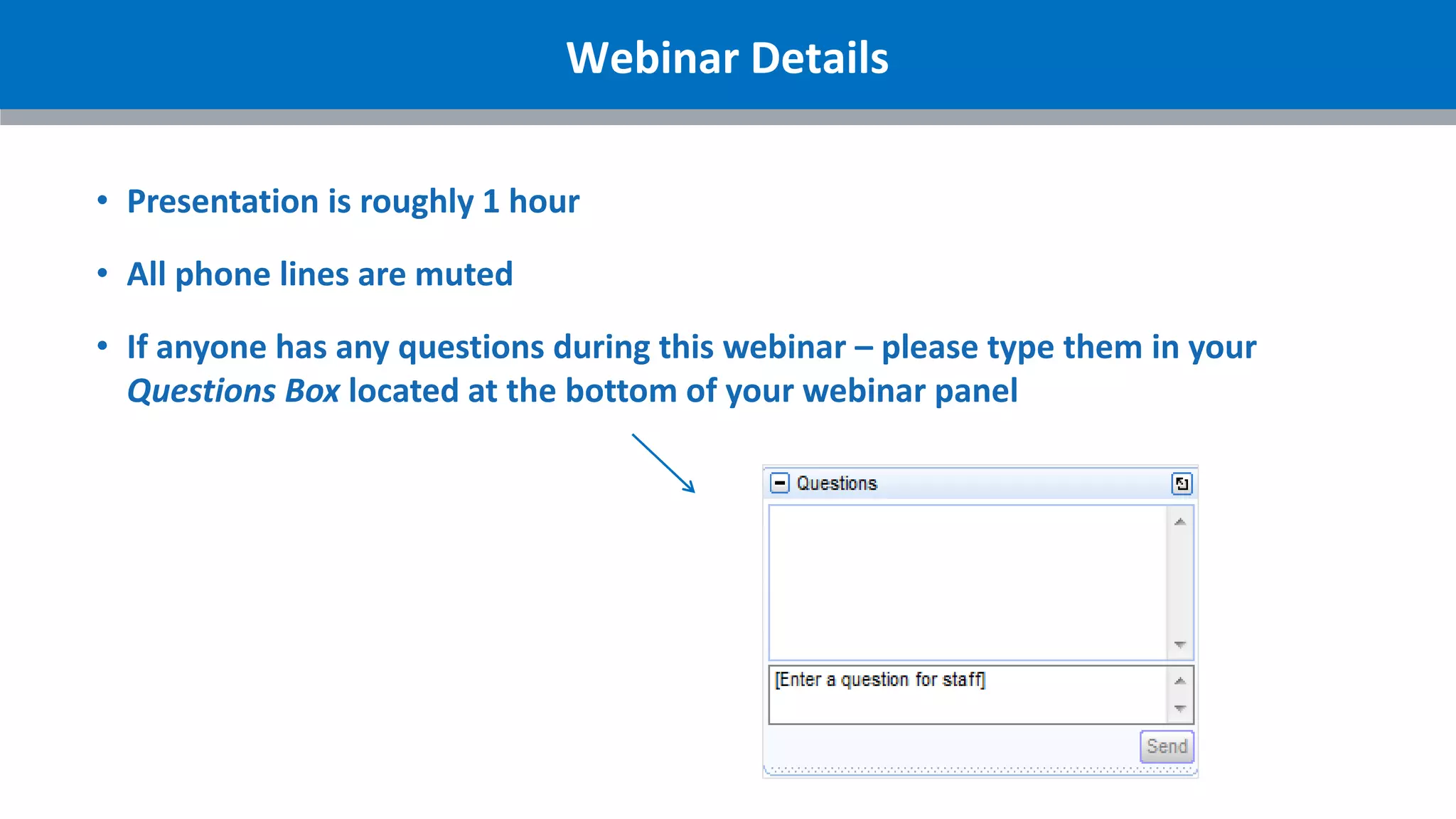 Webinar Details
• Presentation is roughly 1 hour
• All phone lines are muted
• If anyone has any questions during this webinar – please type them in your
Questions Box located at the bottom of your webinar panel
 
