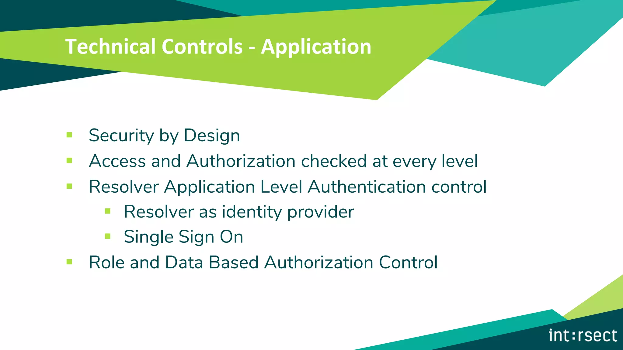 Technical Controls - Application
▪ Security by Design
▪ Access and Authorization checked at every level
▪ Resolver Application Level Authentication control
▪ Resolver as identity provider
▪ Single Sign On
▪ Role and Data Based Authorization Control
 