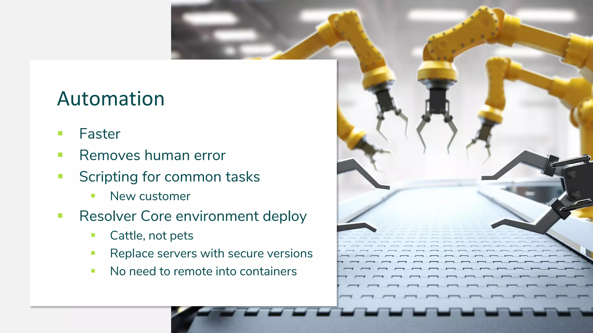 ▪ Faster
▪ Removes human error
▪ Scripting for common tasks
▪ New customer
▪ Resolver Core environment deploy
▪ Cattle, not pets
▪ Replace servers with secure versions
▪ No need to remote into containers
Automation
 