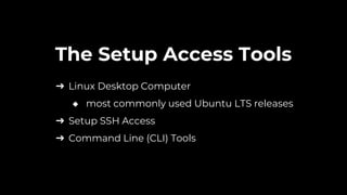➔ Linux Desktop Computer
◆ most commonly used Ubuntu LTS releases
➔ Setup SSH Access
➔ Command Line (CLI) Tools
The Setup Access Tools
 