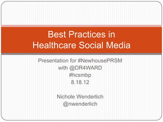 Best Practices in
Healthcare Social Media
 Presentation for #NewhousePRSM
        with @DR4WARD
             #hcsmbp
               8.18.12

       Nichole Wenderlich
         @nwenderlich
 
