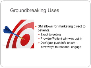 Groundbreaking Uses


          SM allows for marketing direct to
          patients.
            Exact targeting
            Provider/Patient win-win: opt in
            Don’t just push info on sm –
             new ways to respond, engage
 