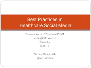Best Practices in
Healthcare Social Media
  Presentation for #NewhousePRSM
         with @DR4WARD
               #hcsmbp
                8.18.12

        Nichole Wenderlich
          @nwenderlich
 