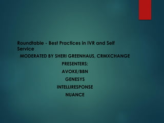 Roundtable - Best Practices in IVR and Self
Service
MODERATED BY SHERI GREENHAUS, CRMXCHANGE
PRESENTERS:
AVOKE/BBN
GENESYS
INTELLIRESPONSE
NUANCE
 