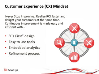 © 2013, Genesys Telecommunications Laboratories, Inc. All rights reserved.
10
Customer Experience (CX) Mindset
•Never Stop Improving. Realize ROI faster and
delight your customers at the same time.
Continuous improvement is made easy and
efficient with…
• “CX First” design
• Easy to use tools
• Embedded analytics
• Refinement process
 