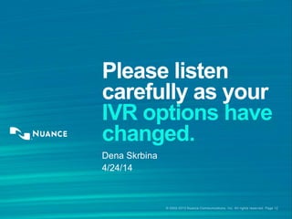 © 2002-2013 Nuance Communications, Inc. All rights reserved. Page 12
Please listen
carefully as your
IVR options have
changed.
Dena Skrbina
4/24/14
 