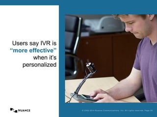 © 2002-2013 Nuance Communications, Inc. All rights reserved. Page 25
Users say IVR is
“more effective”
when it’s
personalized
© 2 0 0 2 - 2 01 4 N u a n ce C o m m u n i ca t i o n s , I n c . A l l r i g h t s r e s e r v e d . P a g e 2 5
 
