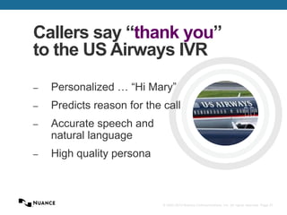 © 2002-2013 Nuance Communications, Inc. All rights reserved. Page 27
Callers say “thank you”
to the US Airways IVR
– Personalized … “Hi Mary”
– Predicts reason for the call
– Accurate speech and
natural language
– High quality persona
 
