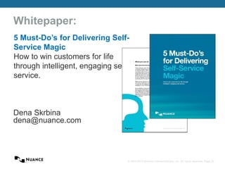 © 2002-2013 Nuance Communications, Inc. All rights reserved. Page 30
Whitepaper:
Dena Skrbina
dena@nuance.com
5 Must-Do’s for Delivering Self-
Service Magic
How to win customers for life
through intelligent, engaging self-
service.
 