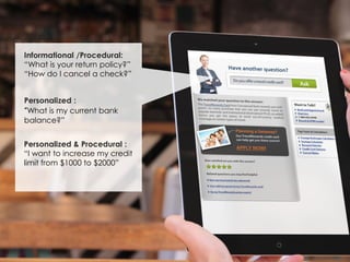 Informational /Procedural:
“What is your return policy?”
“How do I cancel a check?”
Personalized :
“What is my current bank
balance?”
Personalized & Procedural :
“I want to increase my credit
limit from $1000 to $2000”
 