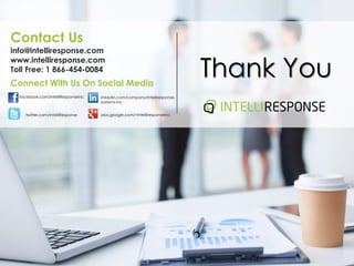Thank You
Contact Us
info@intelliresponse.com
www.intelliresponse.com
Toll Free: 1 866-454-0084
Connect With Us On Social Media
facebook.com/IntelliResponseInc
twitter.com/IntelliResponse
linkedin.com/company/intelliresponse-
systems-inc
plus.google.com/+IntelliresponseInc
 