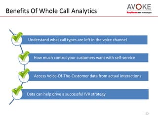 Benefits Of Whole Call Analytics
Understand what call types are left in the voice channel
How much control your customers want with self-service
Access Voice-Of-The-Customer data from actual interactions
Data can help drive a successful IVR strategy
53
 