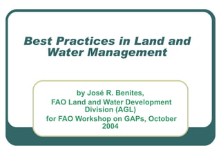 Best Practices in Land and Water Management by José R. Benites,  FAO Land and Water Development Division (AGL)  for FAO Workshop on GAPs, October 2004  