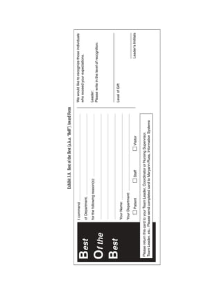 Exhibit 3.8. Best of the Best (a.k.a. “BoB”) Award Form

                      I commend                                                                     We would like to recognize those individuals
                                                                                                    who exceed your expectations.
Best                  of Department,

                      for the following reason(s):                                                  Leader:
                                                                                                    Please write in the level of recognition:
Of the
Best                                                                                                Level of Gift
                      Your Name:

                      Your Department:

                             Patient                 Staff             Visitor                                                   Leader’s Inititals

Please return this card to your Team Leader, Coordinator or Nursing Supervisor.
Team Leader, etc.: Please send completed card to Maryann Russ, Information Systems
 