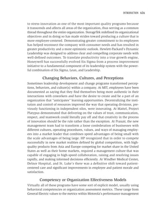 INTRODUCTION   xix


to stress innovation as one of the most important quality programs because
it transcends and affects all areas of the organization, thus serving as a common
thread throughout the entire organization. StorageTek redeﬁned its organizational
objectives and in doing so has made strides toward producing a culture that is
more employee-centered. Demonstrating greater commitment to its employees
has helped reconnect the company with consumer needs and has resulted in
greater productivity and a more optimistic outlook. Hewlett-Packard’s Dynamic
Leadership was designed to address clear and compelling corporate needs with
well-deﬁned outcomes. To translate productivity into a true growth engine,
Honeywell has successfully evolved Six Sigma from a process improvement
initiative to a fundamental component of its leadership system with the power-
ful combination of Six Sigma, Lean, and Leadership.

           Changing Behaviors, Cultures, and Perceptions
Sometimes leadership development and change programs transformed percep-
tions, behaviors, and culture(s) within a company. At MIT, employees have been
documented as saying that they ﬁnd themselves being more authentic in their
interactions with coworkers and have the desire to create and be a part of an
organization that “anticipates” learning opportunities. Decentralizing the insti-
tution and control of resources improved the way that operating divisions, pre-
viously functioning in independent silos, were innovating. At Mattel, Project
Platypus demonstrated that delivering on the values of trust, communication,
respect, and teamwork could literally pay off and that creativity in the process
of innovation should be the rule rather than the exception. At Praxair, the new
management team had to transform a loose confederation of businesses with
different cultures, operating procedures, values, and ways of managing employ-
ees into a market leader that combines speed advantages of being small with
the scale advantages of being large. HP recognized that in order to compete
successfully in new market realities deﬁned by global competition, with high-
quality products from Asia and Europe competing for market share in the United
States as well as their home markets, required a management culture that was
capable of engaging in high-speed collaboration, raising and resolving issues
rapidly, and making informed decisions efﬁciently. At Windber Medical Center,
Delnor Hospital, and St. Luke’s there was a deﬁnitive shift toward patient-
centered care and signiﬁcant improvements in employee and patient morale and
satisfaction.

        Competency or Organization Effectiveness Models
Virtually all of these programs have some sort of explicit model, usually using
behavioral competencies or organization assessment metrics. These range from
General Electric values to the metrics within Motorola’s performance management
 