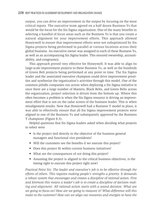 208 BEST PRACTICES IN LEADERSHIP DEVELOPMENT AND ORGANIZATION CHANGE

     output, you can drive an improvement in the output by focusing on the most
     critical inputs. The executive team agreed on a half dozen Business Ys that
     would be the focus for the Six Sigma organization. One of the many beneﬁts in
     selecting a handful of focus areas such as the Business Ys is that you create a
     natural alignment for your improvement efforts. This approach allowed
     Honeywell to ensure that improvement efforts were not suboptimized by Six
     Sigma projects being performed in parallel at various locations across their
     global business. An executive owner was assigned to each of these Business Ys,
     as well as an accompanying Six Sigma leader. This ensured ownership, account-
     ability, and congruency.
        This approach proved very effective for Honeywell. It was able to align its
     large-scale improvement projects to these Business Ys, as well as the hundreds
     of Green Belt projects being performed at any point in time. The Six Sigma
     leader and the associated executive champion could drive improvement priori-
     ties and synthesize the organization’s activities through this model. One of the
     common pitfalls companies run across when deploying a Six Sigma initiative is
     once there are a large number of Masters, Black Belts, and Green Belts across
     the organization, project selection is driven from the bottom up. Where this
     often becomes a problem is when the Six Sigma resource is driving an improve-
     ment effort that is not on the radar screen of the business leader. This is when
     misalignment results. Now that Honeywell had a Business Y model in place, it
     was able to effectively ensure that all Six Sigma improvement projects were
     aligned to one of the Business Ys and subsequently approved by the Business
     Y champions (Figure 8.3).
        Helpful questions that Six Sigma leaders asked when deciding what projects
     to select were
         • Is the project tied directly to the objective of the business general
           managers and functional vice presidents?
         • Will the customers see the beneﬁts if we execute this project?
         • Does this project ﬁt within current business initiatives?
         • What are the consequences of not doing this project?
         • Assuming the project is aligned to the critical business objectives, is the
           timing right to execute this project right now?
     Practical Point Six: The leader and executive’s job is to be effective through the
     efforts of others. This requires making people’s strengths a priority. It demands
     a robust system that encourages and creates a discipline of rational action. First
     and foremost this means a leader’s job is to create a discipline of decision mak-
     ing and alignment. All rational action starts with a sound decision. What are
     we going to focus on? How are we going to measure it? What difference will this
     make to the customer? How can we align our resources and energies to have the
 