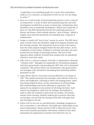 218 BEST PRACTICES IN LEADERSHIP DEVELOPMENT AND ORGANIZATION CHANGE

             “Leadership is not something people do, it comes from somewhere
             inside us, it is a process, an expression of who we are. It is our being
             in action.”6
          2. Focus on a small number of broad leadership practices versus a long list
             of competencies. A study of other Intel manufacturing sites and exter-
             nal programs revealed that as many as twenty-four competencies were
             identiﬁed as key to leadership development. Which ones would Fab 12
             focus on? The ODT determined that the ﬁve leadership practices of
             Kouzes and Posner, which embody effective “ways of being,” offered a
             simpler, more powerful framework for leadership than a long list of
             competencies.
          3. Design or modify LDF “just-in-time” session by session. The ODT devel-
             oped a shared vision that identiﬁed a high-level program schedule and
             key learning concepts. This allowed the team to let go of the need to
             have the entire program designed before the ﬁrst pilot session. At the
             completion of each session, feedback is reviewed and inputs are incor-
             porated into the design of upcoming sessions. This just-in-time
             approach allows students to beneﬁt from sessions that are speciﬁcally
             tailored to meet their needs.
          4. Offer LDF as a volunteer program. Each Fab 12 department is allocated
             “volunteer slots.” Managers are responsible for reviewing the program
             with their group leaders and providing the ODT with a list of interested
             candidates. This process fosters real commitment; only group leaders
             and managers truly interested in developing their leadership abilities
             participate in LDF.
          5. Apply Warren Bennis’s Innovative Learning Methods to the design of
             LDF.7 This method advocates that learning is most effective when it is
             active and imaginative. Listening to others and shaping events, rather
             than being shaped by them, are the cornerstones of self-knowledge.
             Real understanding comes from reﬂecting on experience. This
             approach was adopted as the premise for all design decisions. Each
             session was designed to allow time for dialogue and feedback in
             order to allow the students to learn from one another. All sessions
             include action learning, whereby students get to practice what they
             are learning, and end with the sharing of how they will apply their
             new learnings on the job.
          6. Deliver LDF on-site over an extended period. Attending a program on-
             site is convenient, is cost effective, and builds peer relationships across
             factory departments. Ninety percent of LDF is delivered on-site. One-
             time events inundate participants with theory; seldom do they allow
             participants the opportunity to practice new behaviors over an
 