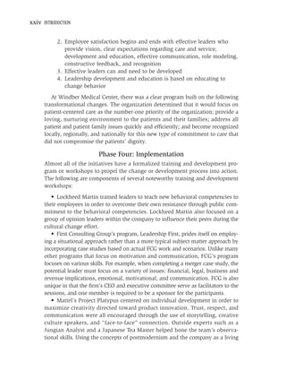 xxiv INTRODUCTION


           2. Employee satisfaction begins and ends with effective leaders who
              provide vision, clear expectations regarding care and service,
              development and education, effective communication, role modeling,
              constructive feedback, and recognition
           3. Effective leaders can and need to be developed
           4. Leadership development and education is based on educating to
              change behavior
         At Windber Medical Center, there was a clear program built on the following
      transformational changes. The organization determined that it would focus on
      patient-centered care as the number-one priority of the organization; provide a
      loving, nurturing environment to the patients and their families; address all
      patient and patient family issues quickly and efﬁciently; and become recognized
      locally, regionally, and nationally for this new type of commitment to care that
      did not compromise the patients’ dignity.

                            Phase Four: Implementation
      Almost all of the initiatives have a formalized training and development pro-
      gram or workshops to propel the change or development process into action.
      The following are components of several noteworthy training and development
      workshops:
         • Lockheed Martin trained leaders to teach new behavioral competencies to
      their employees in order to overcome their own resistance through public com-
      mitment to the behavioral competencies. Lockheed Martin also focused on a
      group of opinion leaders within the company to inﬂuence their peers during the
      cultural change effort.
         • First Consulting Group’s program, Leadership First, prides itself on employ-
      ing a situational approach rather than a more typical subject matter approach by
      incorporating case studies based on actual FCG work and scenarios. Unlike many
      other programs that focus on motivation and communication, FCG’s program
      focuses on various skills. For example, when completing a merger case study, the
      potential leader must focus on a variety of issues: ﬁnancial, legal, business and
      revenue implications, emotional, motivational, and communication. FCG is also
      unique in that the ﬁrm’s CEO and executive committee serve as facilitators to the
      sessions, and one member is required to be a sponsor for the participants.
         • Mattel’s Project Platypus centered on individual development in order to
      maximize creativity directed toward product innovation. Trust, respect, and
      communication were all encouraged through the use of storytelling, creative
      culture speakers, and “face-to-face” connection. Outside experts such as a
      Jungian Analyst and a Japanese Tea Master helped hone the team’s observa-
      tional skills. Using the concepts of postmodernism and the company as a living
 