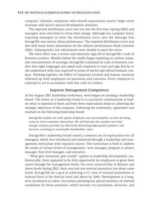 414 BEST PRACTICES IN LEADERSHIP DEVELOPMENT AND ORGANIZATION CHANGE

     company. Likewise, employees who exceed expectations receive larger merit
     increases and receive special development attention.
        The expected distribution curve was not met the ﬁrst time (spring 2002) and
     managers were sent back to revise their ratings. Although not a popular move,
     requiring managers to meet the distribution curve sent the message that
     StorageTek was serious about performance. The expected distribution curve was
     met with many fewer adjustments for the midyear performance check (summer
     2002). Subsequently, few adjustments were needed to meet the curve.
        The third effort was a review and electronic sign-off of StorageTek’s code of
     business conduct. Months before the media began reporting on various corpo-
     rate misstatements of earnings, StorageTek translated its code of business con-
     duct into eight languages and asked each employee to read and sign that he or
     she understood what was expected in terms of lawful and ethical business con-
     duct. Working together, the Ofﬁce of Corporate Counsel and human resources
     followed up with employees on questions and concerns. Every employee is
     expected to act in accordance with this code of conduct.

                          Improve Management Competency
     At the August 2001 leadership conference, work began on creating a leadership
     brand. The intent of a leadership brand is to succinctly communicate to lead-
     ers what is expected of them and how these expectations relate to achieving the
     strategic objectives of the company. Following the conference, agreement was
     reached on the following leadership brand:
         StorageTek leaders act with speed, simplicity and accountability so that we bring
         value to every customer interaction. We will become the number one total
         storage solution provider by effectively delivering high-quality products and
         services, resulting in sustainable shareholder value.

        StorageTek’s leadership brand stated a common set of expectations for all
     managers, which was introduced and reinforced through a leadership and man-
     agement curriculum with required courses. The curriculum is built to address
     the needs of various levels of management—new manager, program or project
     manager, ﬁrst level manager, and executive.
        “What gets measured, gets results” applies to leadership development, too.
     Historically, there appeared to be little opportunity for employees to grow their
     career through the management levels. For every external hire at director and
     above levels during 2002, there was just one internal promotion into those same
     levels. StorageTek set a goal of achieving a 3:1 ratio of internal promotions to
     external hires at the director level and above by 2006. Development is a long-
     term investment in talent. Succession planning has placed attention on internal
     candidates for these positions, which include vice presidents, directors, and
 