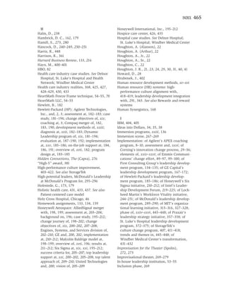 INDEX   465

 H                                               Honeywell International, Inc., 195–212
Halm, D., 238                                    Hospice care center, 426, 435
Hambrick, D. C., 162, 179                        Hospital case studies. See Delnor Hospital;
Hamill, S., 273, 280                              St. Luke’s Hospital; Windber Medical Center
Hancock, D., 240–249, 250–251                    Houghton, A. (Alanson), 22
Harris, R., 448                                  Houghton, A. (Arthur), 22
Harrison, R., 361                                Houghton, A., Jr., 22
Harvard Business Review, 133, 216                Houghton, A., Sr., 22
Hayn, M., 400–401                                Houghton, C., 22
HBO, 82                                          Houghton, J. R., 21, 23, 24, 29, 30, 31, 40, 41
Health care industry case studies. See Delnor    Howard, D., 28
 Hospital; St. Luke’s Hospital and Health        Hrubenek, J., 402
 Network; Windber Medical Center                 Human resource development methods, xv–xvi
Health care industry realities, 368, 425, 427,   Human resource (HR) systems: high-
 428–429, 430, 433                                performance culture alignment with,
HeartMath Freeze Frame technique, 54–55, 70       418–419; leadership development integration
HeartMath LLC, 54–55                              with, 291, 343. See also Rewards and reward
Hewlett, B., 182                                  systems
Hewlett-Packard (HP): Agilent Technologies,      Human Synergistics, 168
 Inc., and, 2, 3; assessment at, 182–183; case
 study, 181–194; change objectives of, xix;        I
 coaching at, 3; Compaq merger of, 182,          IBM, 404, 405
 183, 190; development methods of, xxiii;        Ideas into Dollars, 34, 35, 38
 diagnosis at, xxii, 182–183; Dynamic            Immersion programs, xxiii, 136
 Leadership program of, xix, 181–194;            Immersion scene, 267–269
 evaluation at, 187–190, 192; implementation     Implementation: of Agilent’s APEX coaching
 at, xxv, 185–186; on-the-job support at, 184,     program, 8–10; assessment and, xxvi; of
 186, 191; overview of, xvii, 182; program         Corning’s innovation change process, 29–36;
 design at, 183–185                                elements of, xxiv–xxvi; of Emmis Communi-
Hidden Connections, The (Capra), 276               cations’ change effort, 89–97, 99–100; of
“High-5” award, 381                                First Consulting Group’s leadership develop-
High-performance culture improvement,              ment program, 134–135; of GE Capital’s
 403–422. See also StorageTek                      leadership development program, 167–172;
High-potential leaders, McDonald’s Leadership      of Hewlett-Packard’s leadership develop-
 at McDonald’s Program for, 295–296                ment program, 185–186; of Honeywell’s Six
Hofestede, G., 173, 179                            Sigma initiative, 210–212; of Intel’s Leader-
Holistic health care, 431, 433, 437. See also      ship Development Forum, 219–225; of Lock-
 Patient-centered care model                       heed Martin’s Workforce Vitality initiative,
Holy Cross Hospital, Chicago, 46                   244–251; of McDonald’s leadership develop-
Homework assignments, 133, 134, 159                ment program, 289–290; of MIT’s organiza-
Honeywell Aerospace: AlliedSignal merger           tional learning initiative, 315–316, 327–328;
 with, 198, 199; assessment at, 203–204;           phase of, xxiv–xxvi, 445–448; of Praxair’s
 background on, 196; case study, 195–212;          leadership strategy initiative, 357–358; of
 change journey of, 198–202; change                St. Luke’s Hospital leadership development
 objectives of, xix, 200–202, 207–208;             program, 372–375; of StorageTek’s
 Engines, Systems, and Services division of,       culture change program, 407, 411–418;
 202–210; GE and, 200, 202; implementation         trends and themes in, 445–448; of
 at, 210–212; Malcolm Baldrige model at,           Windber Medical Center’s transformation,
 198–199; overview of, xvii, 196; results at,      431–432
 211–212; Six Sigma at, xix, xxi, 195–212;       Improvisation for the Theater (Spolin),
 success criteria for, 205–207; top leadership     272, 273
 support at, xxi, 200–202, 205–208; top talent   Improvisational theater, 269–279
 approach of, 209–210; United Technologies       In-house leadership institution, 53–55
 and, 200; vision of, 205–209                    Inclusion phase, 269
 