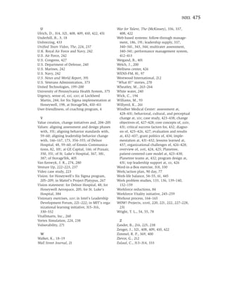 INDEX    475

 U                                                  War for Talent, The (McKinsey), 336, 337,
Ulrich, D., 314, 321, 408, 409, 410, 422, 451        408, 422
Underhill, B., 3, 18                                Web-based systems: follow-through manage-
Unfreezing, 433                                      ment, 186, 191; leadership supply, 337,
Uniﬁed Team Video, The, 224, 237                     340–341, 343, 344; multirater assessment,
U.K. Royal Air Force and Navy, 242                   340–341; performance management system,
U.S. Air Force, 242                                  412–413
U.S. Congress, 427                                  Weigand, B., 401
U.S. Department of Defense, 240                     Welch, J., 200
U.S. Marines, 242                                   Wellness center, 426
U.S. Navy, 242                                      WENS-FM, 81, 97
U.S. News and World Report, 391                     Westwood International, 212
U.S. Veterans Administration, 373                   “What If?” stories, 270
United Technologies, 199–200                        Wheatley, M., 263–264
University of Pennsylvania Health System, 375       White water, 240
Urgency, sense of, xxi, xxv; at Lockheed            Wick, C., 194
 Martin, 244; for Six Sigma implementation at       Williams, M., 93
 Honeywell, 198; at StorageTek, 410–411             Willyerd, K., 261
User-friendliness, of coaching program, 4           Windber Medical Center: assessment at,
                                                     428–431; behavioral, cultural, and perceptual
  V                                                  change at, xix; case study, 423–438; change
Value creation, change initiatives and, 204–205      objectives of, 427–428; core concepts of, xxiv,
Values: aligning assessment and design phases        431; critical success factors for, 432; diagno-
  with, 351; aligning behavior standards with,       sis of, 425–426, 427; evaluation and results
  59–60; aligning leadership behavior change         at, 432–437; grant politics of, 434; imple-
  with, 166–167, 173, 354–355; of Delnor             mentation at, 431–432; lessons learned at,
  Hospital, 48, 59–60; of Emmis Communica-           437; organizational challenges of, 426–428;
  tions, 82, 101; at GE Capital, 166; of Praxair,    overview of, xvii, 424, 425; Planetree,
  350, 351; of St. Luke’s Hospital, 367, 381,        patient-centered care model at, 423–438;
  387; of StorageTek, 405                            Planetree teams at, 432; program design at,
Van Eenwyk, J. R., 274, 280                          431; top leadership support at, xx, 426
Venture Up, 222–223, 237                            Word-in-a-Box exercise, 318, 330
Video case study, 223                               Work/action plan, 90 day, 77
Vision: for Honeywell’s Six Sigma program,          Work-life balance, 54–55, 61, 445
  205–209; in Mattel’s Project Platypus, 267        Work problem studies, 133, 136, 139–140,
Vision statement: for Delnor Hospital, 48; for       152–159
  Honeywell Aerospace, 205; for St. Luke’s          Workforce reductions, 84
  Hospital, 384                                     Workforce Vitality initiative, 245–259
Visionary exercises, xxv; in Intel’s Leadership     Workout process, 164–165
  Development Forum, 221–222; in MIT’s orga-        WOW! Projects, xxvii, 220, 221, 222, 227–228,
  nizational learning initiative, 315–316,           231
  330–332                                           Wright, T. L., 54, 55, 78
VitalSmarts, Inc., 260
Vortex Simulation, 224, 238                           Z
Vulnerability, 271                                  Zander, B., 216, 225, 238
                                                    Zenger, J., 321, 408, 409, 410, 422
 W                                                  Zimmel, R. P., 369, 400
Walker, K., 18–19                                   Zlevor, G., 212
Wall Street Journal, 21                             Zulauf, C., 313–314, 333
 