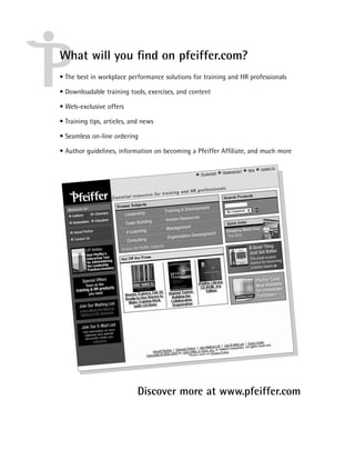 What will you ﬁnd on pfeiffer.com?
• The best in workplace performance solutions for training and HR professionals

• Downloadable training tools, exercises, and content

• Web-exclusive offers

• Training tips, articles, and news

• Seamless on-line ordering

• Author guidelines, information on becoming a Pfeiffer Afﬁliate, and much more




                             Discover more at www.pfeiffer.com
 