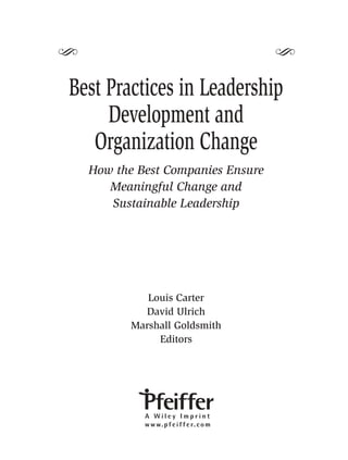 S                           S
 Best Practices in Leadership
      Development and
    Organization Change
   How the Best Companies Ensure
      Meaningful Change and
      Sustainable Leadership




             Louis Carter
            David Ulrich
          Marshall Goldsmith
               Editors
 