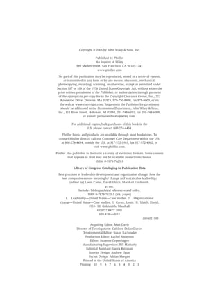 Copyright © 2005 by John Wiley & Sons, Inc.

                            Published by Pfeiffer
                             An Imprint of Wiley
               989 Market Street, San Francisco, CA 94103-1741
                              www.pfeiffer.com

 No part of this publication may be reproduced, stored in a retrieval system,
     or transmitted in any form or by any means, electronic, mechanical,
 photocopying, recording, scanning, or otherwise, except as permitted under
Section 107 or 108 of the 1976 United States Copyright Act, without either the
 prior written permission of the Publisher, or authorization through payment
 of the appropriate per-copy fee to the Copyright Clearance Center, Inc., 222
  Rosewood Drive, Danvers, MA 01923, 978-750-8400, fax 978-8600, or on
  the web at www.copyright.com. Requests to the Publisher for permission
   should be addressed to the Permissions Department, John Wiley & Sons,
 Inc., 111 River Street, Hoboken, NJ 07030, 201-748-6011, fax 201-748-6008,
                    or e-mail: permcoordinato@wiley.com.

            For additional copies/bulk purchases of this book in the
                       U.S. please contact 800-274-4434.

    Pfeiffer books and products are available through most bookstores. To
  contact Pfeiffer directly call our Customer Care Department within the U.S.
    at 800-274-4434, outside the U.S. at 317-572-3985, fax 317-572-4002, or
                              visit www.pfeiffer.com.

Pfeiffer also publishes its books in a variety of electronic formats. Some content
          that appears in print may not be available in electronic books.
                                ISBN: 0-7879-7625-3

             Library of Congress Cataloging-in-Publication Data

  Best practices in leadership development and organization change: how the
    best companies ensure meaningful change and sustainable leadership/
          [edited by] Louis Carter, David Ulrich, Marshall Goldsmith.
                                       p. cm.
                  Includes bibliographical references and index.
                         ISBN 0-7879-7625-3 (alk. paper)
       1. Leadership—United States—Case studies. 2. Organizational
   change—United States—Case studies. I. Carter, Louis. II. Ulrich, David,
                          1953– III. Goldsmith, Marshall.
                                HD57.7.B477 2005
                                  658.4'06—dc22
                                                                 2004021983

                          Acquiring Editor: Matt Davis
               Director of Development: Kathleen Dolan Davies
                   Developmental Editor: Susan Rachmeler
                     Production Editor: Rachel Anderson
                          Editor: Suzanne Copenhagen
                   Manufacturing Supervisor: Bill Matherly
                      Editorial Assistant: Laura Reizman
                         Interior Design: Andrew Ogus
                        Jacket Design: Adrian Morgan
                    Printed in the United States of America
                 Printing 10 9 8 7 6 5 4 3 2 1
 