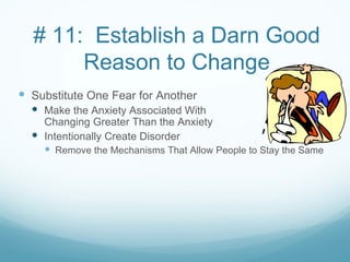 # 11: Establish a Darn Good
       Reason to Change
 Substitute One Fear for Another
   Make the Anxiety Associated With                 Not
    Changing Greater Than the Anxiety             of Changing
   Intentionally Create Disorder
     Remove the Mechanisms That Allow People to Stay the Same
 