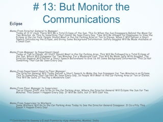 # 13: But Monitor the
Eclipse
                     Communications
Memo From Director General to Manager:
    Today at 11 O'clock There Will Be a Total Eclipse of the Sun. This Is When the Sun Disappears Behind the Moon for
    Two Minutes. As This Is Something That Cannot Be Seen Every Day, Time Will Be Allowed for Employees to View the
    Eclipse in the Car Park. People Should Meet in the Car Parking Area at Ten to Eleven, When I Will Deliver a Short
    Speech Introducing the Eclipse, and Giving Some Background Information. Safety Goggles Will Be Made Available at
    a Small Cost.



Memo From Manager to Department Head:
    Today at Ten to Eleven, All Staff Should Meet in the Car Parking Area. This Will Be Followed by a Total Eclipse of
    the Sun, Which Will Disappear for Two Minutes. For a Moderate Cost, This Will Be Made Safe With Goggles. The
    Director General Will Deliver a Short Speech Beforehand to Give Us All Some Background Information. This Is Not
    Something That Can Be Seen Every Day.



Memo From Department Head to Floor Manager:
    The Director General Will Today Deliver a Short Speech to Make the Sun Disappear for Two Minutes in an Eclipse.
    This Is Something That Can Not Be Seen Every Day, So People Will Meet in the Car Parking Area at Ten or Eleven.
    This Will Be Safe, If You Pay a Moderate Cost.



Memo From Floor Manager to Supervisor:
    Ten or Eleven Staff Are to Go to the Car Parking Area, Where the Director General Will Eclipse the Sun for Two
    Minutes. This Doesn't Happen Every Day. It Will Be Safe, but It Will Cost You.



Memo From Supervisor to Workers:
    Some Workers Will Go to the Car Parking Area Today to See the Director General Disappear. It Is a Pity This
    Doesn't Happen Every Day!




**Contributed to Swenny's E-mail Funnies by Ajay Ambastha, Mumbai, India
 