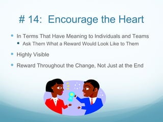 # 14: Encourage the Heart
 In Terms That Have Meaning to Individuals and Teams
   Ask Them What a Reward Would Look Like to Them
 Highly Visible
 Reward Throughout the Change, Not Just at the End
 