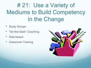 # 21: Use a Variety of
Mediums to Build Competency
       in the Change
 Study Groups
 “On-the-Dash” Coaching
 Web-based
 Classroom Training
 