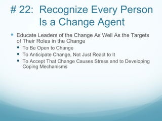 # 22: Recognize Every Person
      Is a Change Agent
 Educate Leaders of the Change As Well As the Targets
  of Their Roles in the Change
   To Be Open to Change
   To Anticipate Change, Not Just React to It
   To Accept That Change Causes Stress and to Developing
    Coping Mechanisms
 