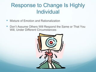 Response to Change Is Highly
            Individual
 Mixture of Emotion and Rationalization
 Don’t Assume Others Will Respond the Same or That You
  Will, Under Different Circumstances
 