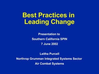 Best Practices in  Leading Change Presentation to  Southern California SPIN 7 June 2002 Leitha Purcell Northrop Grumman Integrated Systems Sector  Air Combat Systems 