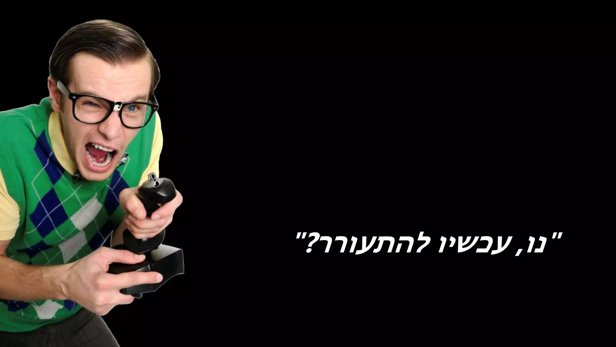 "‫נו‬,‫להתעורר‬ ‫עכשיו‬?"
 