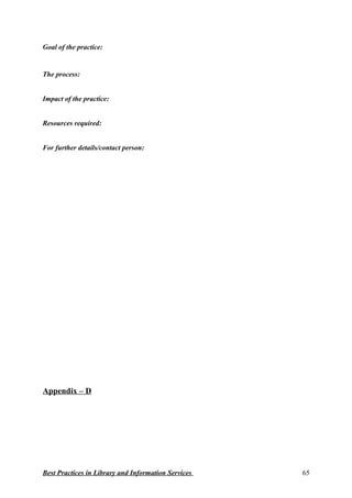 Goal of the practice:
The process:
Impact of the practice:
Resources required:
For further details/contact person:
Appendix – D
Best Practices in Library and Information Services 65
 