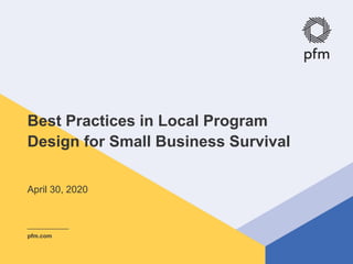 © PFM 1
Best Practices in Local Program
Design for Small Business Survival
pfm.com
April 30, 2020
 