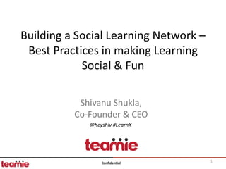 Building a Social Learning Network –
 Best Practices in making Learning
            Social & Fun

           Shivanu Shukla,
          Co-Founder & CEO
             @heyshiv #LearnX




                 Confidential          1
 