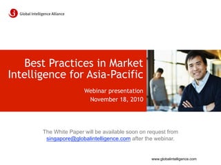 Best Practices in Market
Intelligence for Asia-Pacific
                       Webinar presentation
                        November 18, 2010




       The White Paper will be available soon on request from
        singapore@globalintelligence.com after the webinar.


                                                  www.globalintelligence.com
 