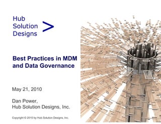 >
Hub
H b
Solution
Designs
D i


Best Practices in MDM
and Data Governance


May 21, 2010

Dan Power,
Hub Solution Designs Inc
             Designs, Inc.

Copyright © 2010 by Hub Solution Designs, Inc.
 