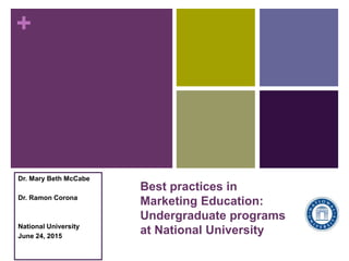 +
Best practices in
Marketing Education:
Undergraduate programs
at National University
Dr. Mary Beth McCabe
Dr. Ramon Corona
National University
June 24, 2015
 