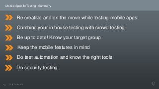 Mobile Specific Testing | Summary
Combine your in house testing with crowd testing
Be up to date! Know your target group
K...