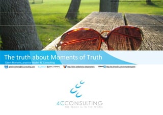 http://www.flickr.com/photos/kallifornia24/40311354/sizes/l/in/photostream/




The truth about Moments o
                        of Truth
Geert Martens, practice leader 4C Consulting
               p                           g
   geert.martens@4Cconsulting.com   @geert_martens   http://www.slidesha
                                                                       are.net/gmartens   http://be.linkedin.com/in/martensgeert
 