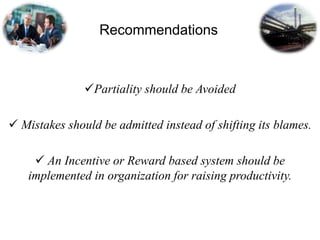 Recommendations
Partiality should be Avoided
 Mistakes should be admitted instead of shifting its blames.
 An Incentive or Reward based system should be
implemented in organization for raising productivity.
 