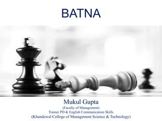 BATNA
Mukul Gupta
(Faculty of Management)
Trainer PD & English Communication Skills
(Khandewal College of Management Science & Technology)
 