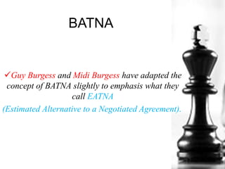 BATNA
Guy Burgess and Midi Burgess have adapted the
concept of BATNA slightly to emphasis what they
call EATNA
(Estimated Alternative to a Negotiated Agreement).
 