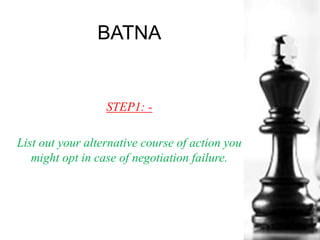 BATNA
STEP1: -
List out your alternative course of action you
might opt in case of negotiation failure.
 
