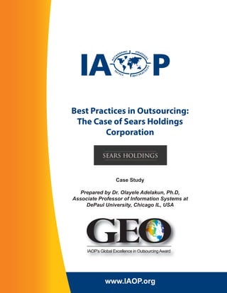 Best Practices in Outsourcing:
The Case of Sears Holdings
Corporation

Case Study
Prepared by Dr. Olayele Adelakun, Ph.D,
Associate Professor of Information Systems at
DePaul University, Chicago IL, USA

GEO
IAOP’s Global Excellence in Outsourcing Award

www.IAOP.org

 